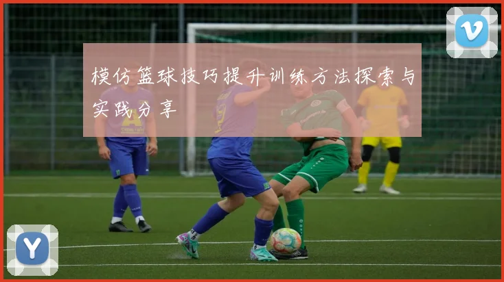 模仿篮球技巧提升训练方法探索与实践分享