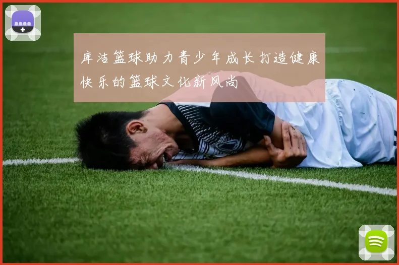 库洁篮球助力青少年成长打造健康快乐的篮球文化新风尚