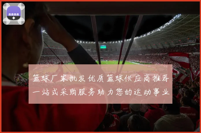 篮球厂家批发优质篮球供应商推荐一站式采购服务助力您的运动事业