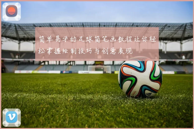 简单易学的足球简笔画教程让你轻松掌握绘制技巧与创意表现