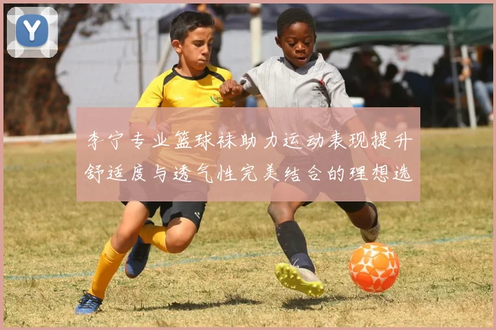 李宁专业篮球袜助力运动表现提升舒适度与透气性完美结合的理想选择