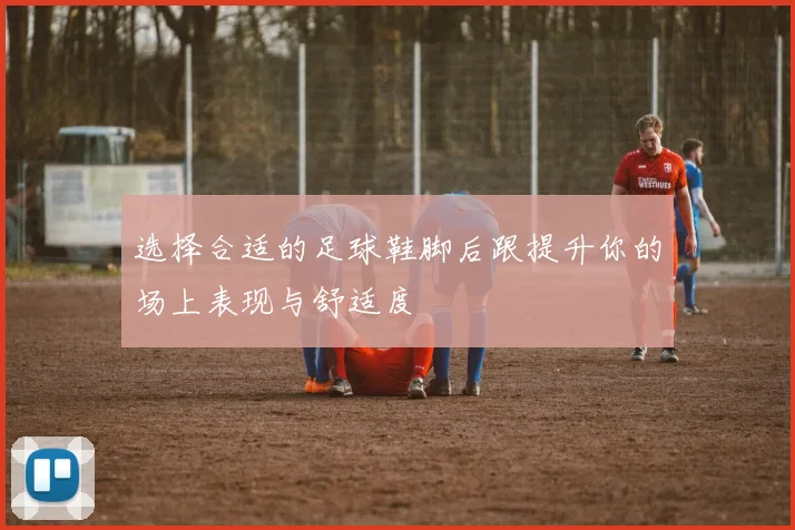 选择合适的足球鞋脚后跟提升你的场上表现与舒适度
