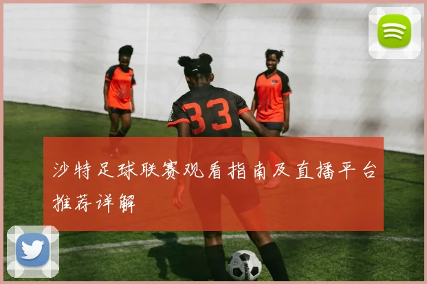 沙特足球联赛观看指南及直播平台推荐详解