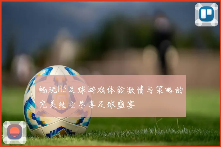 畅玩H5足球游戏体验激情与策略的完美结合尽享足球盛宴